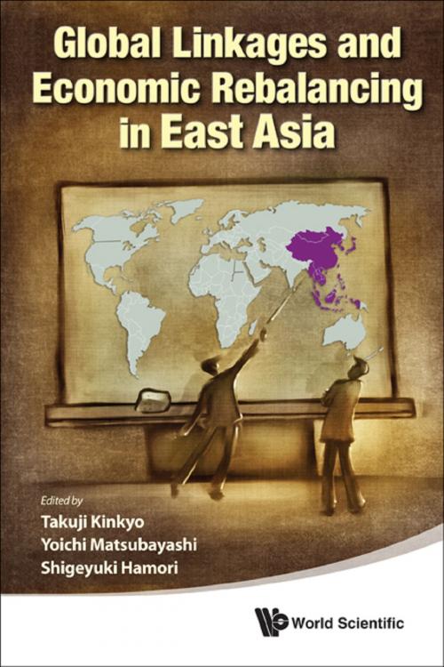 Cover of the book Global Linkages and Economic Rebalancing in East Asia by Takuji Kinkyo, Yoichi Matsubayashi, Shigeyuki Hamori, World Scientific Publishing Company
