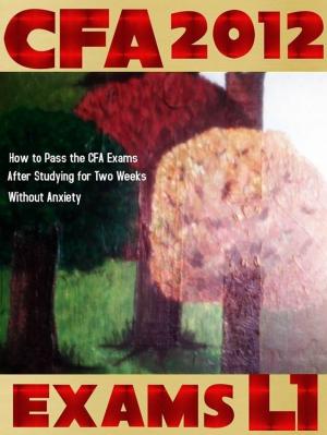 Cover of the book CFA 2012: Exams L1 : How to Pass the CFA Exams After Studying for Two Weeks Without Anxiety by Peggy Ireland