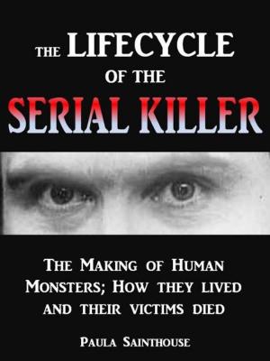 Cover of the book The Life Cycle of the Serial Killer: The Making of Human Monsters; how They Lived and Their Victims Died by Jacopo Pezzan, Giacomo Brunoro