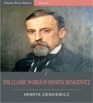 Book cover of The Classic Works of Henryk Sienkiewicz: Quo Vadis, With Fire and Sword, and 10 Other Novels and Plays (Illustrated Edition)