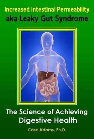 Cover of the book Increased Intestinal Permeability aka Leaky Gut Syndrome: The Science of Achieving Digestive Health by Case Adams Naturopath