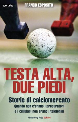 Cover of the book Testa alta, due piedi - storie di calciomercato by Franco Esposito