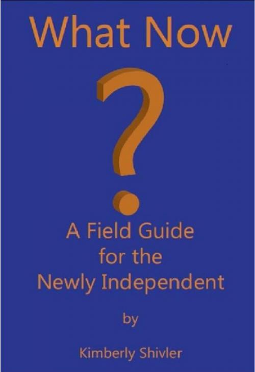 Cover of the book What Now? A Field Guide for the Newly Independent by Kimberly Shivler, Kimberly Shivler