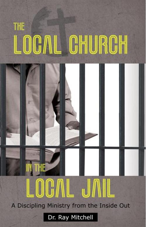 Cover of the book The Local Church in the Local Jail by Dr. Ray Mitchell, WestBow Press