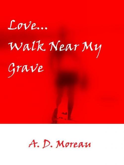 Cover of the book Love...Walk Near My Grave by AD Moreau, AD Moreau