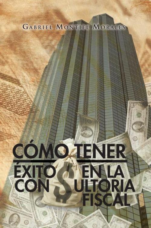 Cover of the book Cómo Tener Éxito En La Consultoria Fiscal by Gabriel Montiel Morales, Palibrio