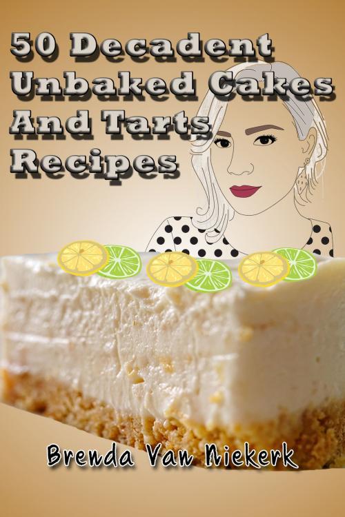 Cover of the book 50 Decadent Unbaked Cakes And Tarts Recipes by Brenda Van Niekerk, Brenda Van Niekerk