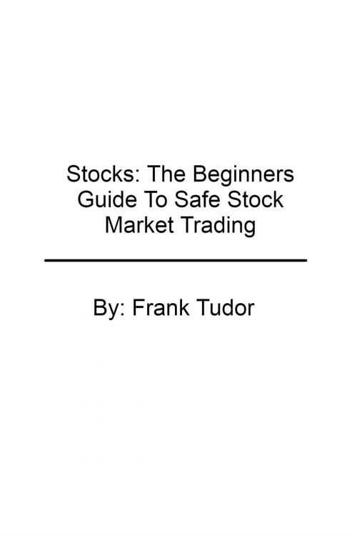 Cover of the book Stocks: The Beginners Guide To Safe Stock Market Trading by Frank Tudor, Frank Tudor