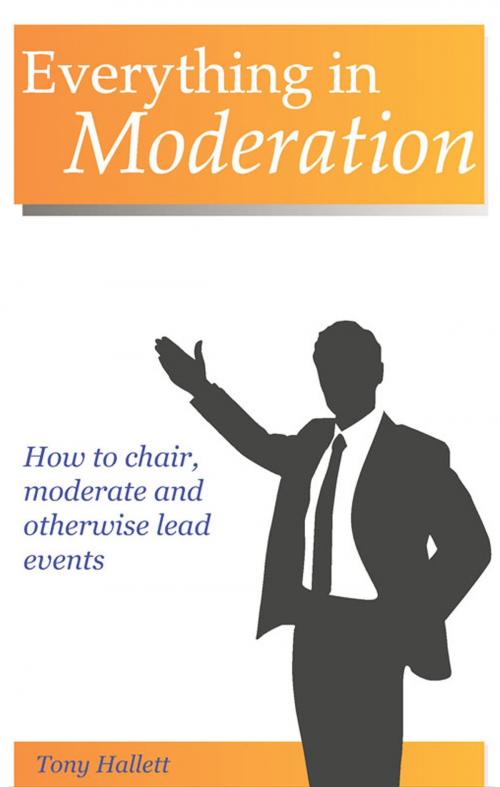 Cover of the book Everything In Moderation: How To Chair, Moderate And Otherwise Lead Events by Tony Hallett, Tony Hallett
