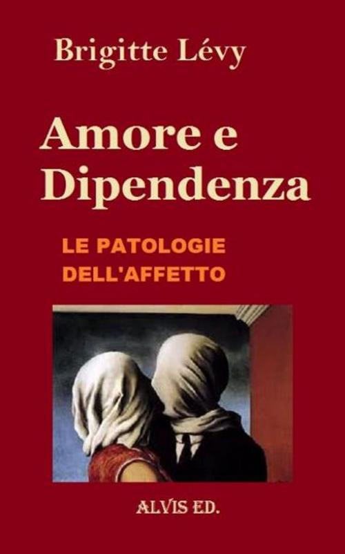 Cover of the book Amore e Dipendenza: Le Patologie dell'Affetto by Brigitte Lévy, ALVIS International Editions