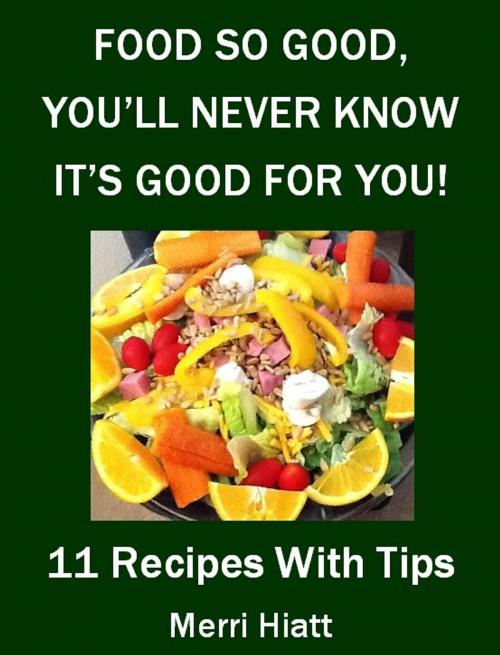 Cover of the book Food So Good, You'll Never Know It's Good For You (11 Recipes With Tips) by Merri Hiatt, Merri Hiatt
