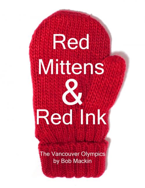 Cover of the book Red Mittens & Red Ink: The Vancouver Olympics by Bob Mackin Jr, Bob Mackin, Jr