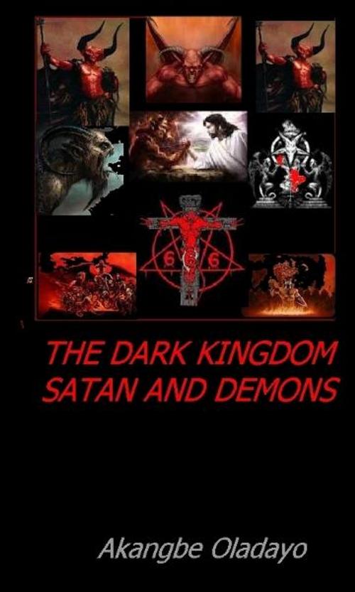 Cover of the book The Dark Kingdom; Devil and his Demons by Akangbe Oladayo Sr, Akangbe Oladayo, Sr