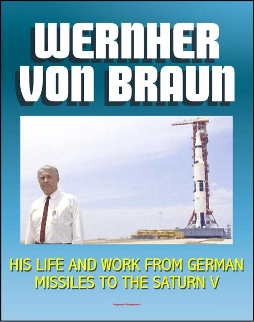 Cover of the book Wernher von Braun: His Life and Work from German Missiles to the Saturn V Moon Rocket - An Expansive Compilation of Authoritative NASA History Documents and Selections by Progressive Management, Progressive Management