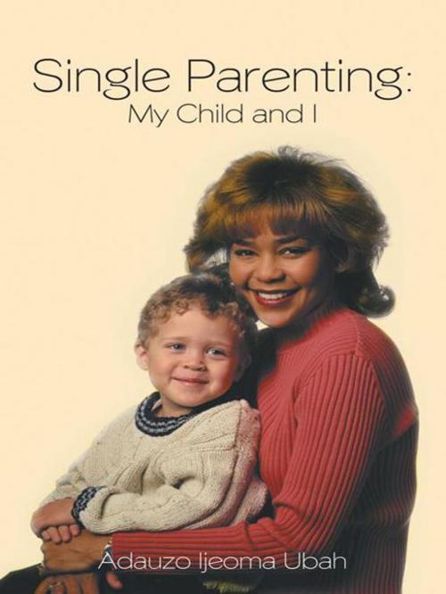 Cover of the book Single Parenting: My Child and I by Adauzo Ijeoma Ubah, AuthorHouse UK