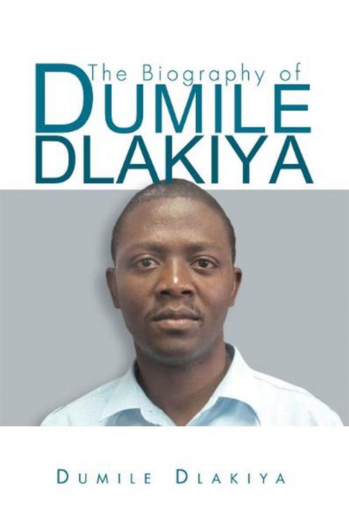 Cover of the book The Biography of Dumile Dlakiya by Dumile Dlakiya, Xlibris UK