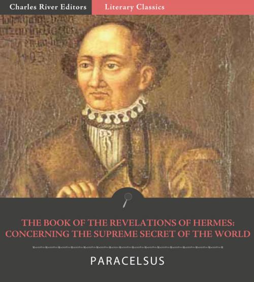 Cover of the book The Book of the Revelations of Hermes: Concerning the Supreme Secret of the World by Paracelsus, Charles River Editors
