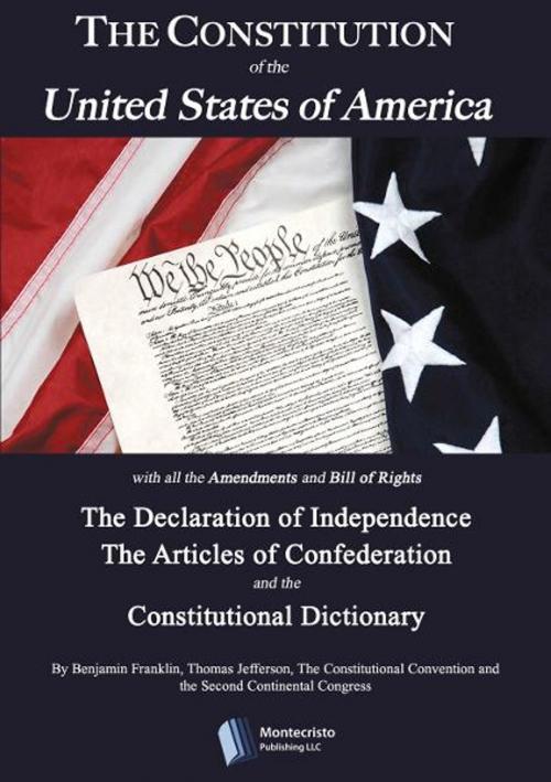 Cover of the book The Constitution of the United States, The Declaration of Independence,The Articles of Confederation, The Constitutional Dictionaryand other historical documents by Constitutional Convention, Second Continental Congress, Benjamin Franklin, Thomas Jefferson, Montecristo Publishing LLC