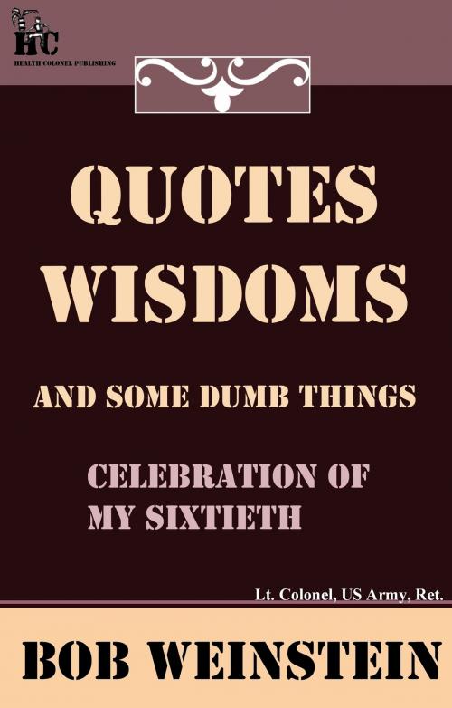 Cover of the book Quotes, Wisdoms and Some Dumb Things by Bob Weinstein, Lt. Colonel, US Army, Ret., Health Colonel Publishing