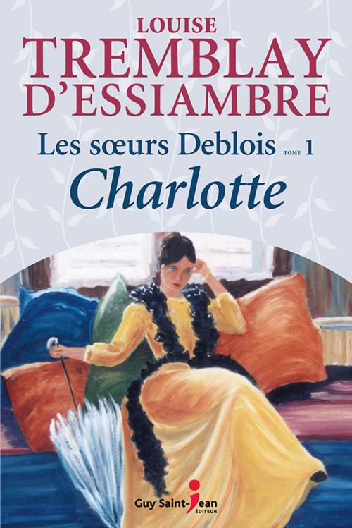 Cover of the book Les soeurs Deblois, tome 1: Charlotte by Louise Tremblay d'Essiambre, Guy Saint-Jean Editeur