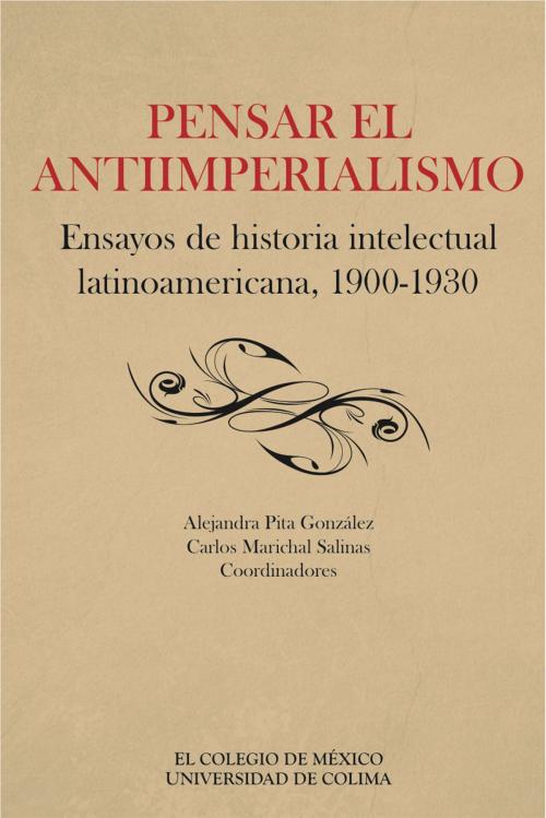 Cover of the book Pensar el antiimperialismo. Ensayos de historia intelectual latinoamericana, 1900-1930 by Alexandra Pita González, Carlos Marichal, El Colegio de México