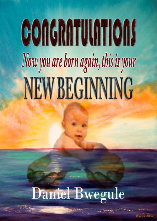 Cover of the book CONGRATULATIONS Now you are born again, this is your NEW BEGINNING by Pastor Daniel Bwegule, Royalty Publishing