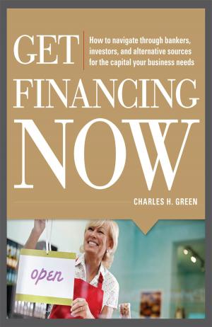 Cover of the book Get Financing Now: How to Navigate Through Bankers, Investors, and Alternative Sources for the Capital Your Business Needs by Gary Lewin