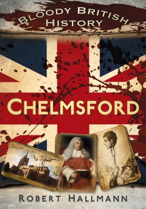 Cover of the book Bloody British History: Chelmsford by Roger Hansford