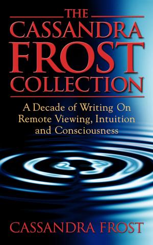 Cover of the book The Cassandra Frost Collection, A decade of writing on remote viewing, intuition and consciousness by Michael Spears