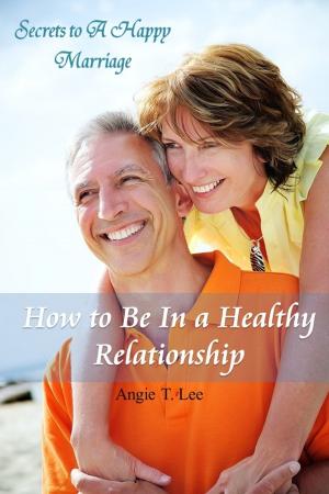 Cover of the book How to Be in A Healthy Relationship-Secrets to A Happy Marriage by Ruth Johnston