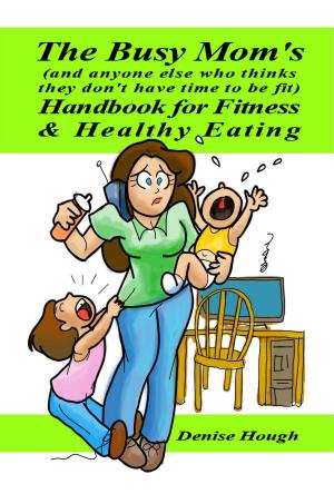 Cover of the book The Busy Mom's (And anyone else who thinks they don’t have time to be fit) Handbook for Fitness & Healthy Eating by Bob Weinstein, Lt. Colonel, US Army, Ret.