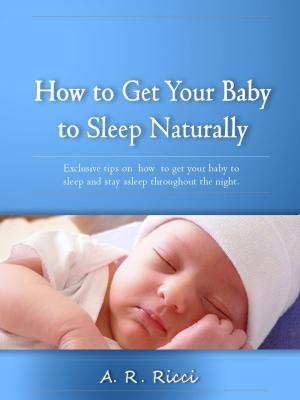 Cover of the book How to Get Your Baby to Sleep Naturally -Exclusive Tips on How to Get Your Baby to Sleep and Stay Asleep Through the Night by Stephanie A. Mayberry