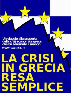 Book cover of La crisi in grecia resa semplice. un viaggio alla scoperta della crisi economica greca che ha allarmato il mondo.