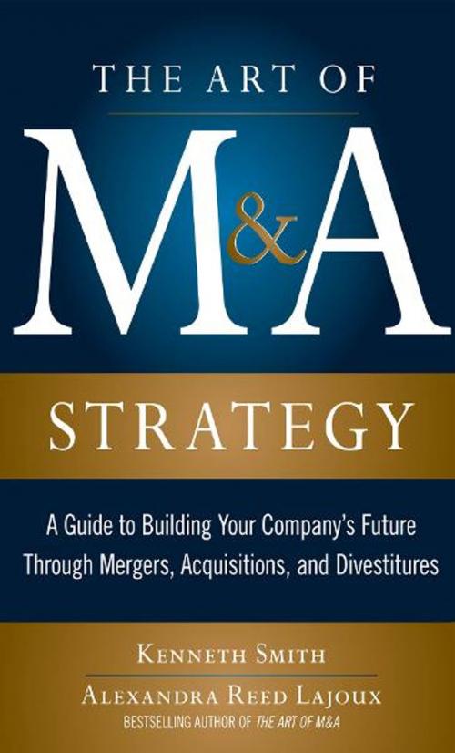 Cover of the book The Art of M&A Strategy: A Guide to Building Your Company's Future through Mergers, Acquisitions, and Divestitures by Kenneth Smith, Alexandra Lajoux, McGraw-Hill Companies,Inc.