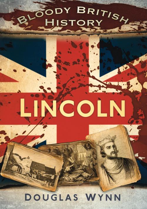 Cover of the book Bloody British History: Lincoln by Douglas Wynn, The History Press