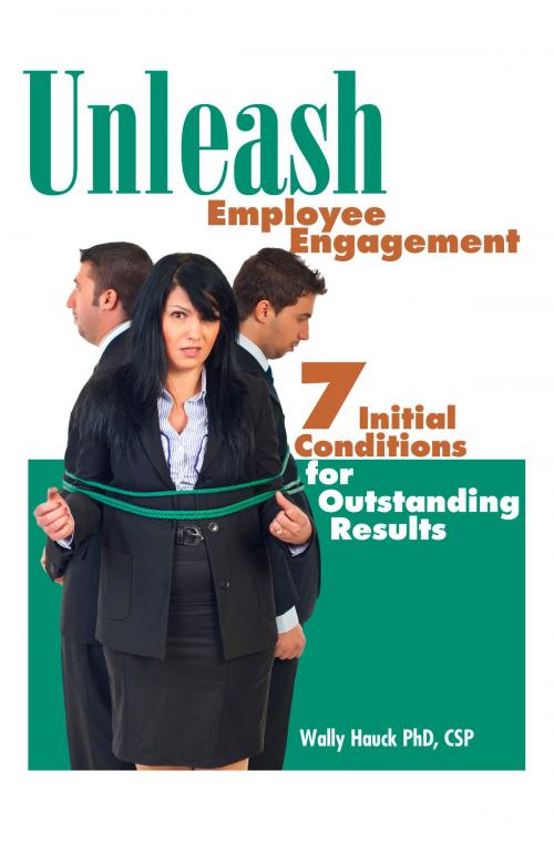 Cover of the book Unleash Employee Engagement: 7 Initial Conditions for Outstanding Results by Wally Hauck, PhD, CSP, Wally Hauck, PhD, CSP