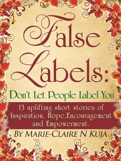Cover of the book False Labels: Don't Let People Label You: 13 Uplifting Short Stories Of Inspiration,Hope,Encouragement & Empowerment by Marie-claire kuja, Marie-claire kuja