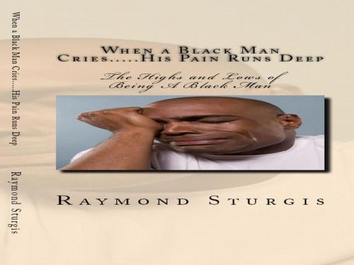 Cover of the book When A Black Man Cries....His Pain Runs Deep: The Highs and Lows of Being A Black Man by Raymond Sturgis, Raymond Sturgis