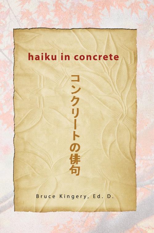 Cover of the book Haiku in Concrete by Bruce Kingery Ed.D., Xlibris US