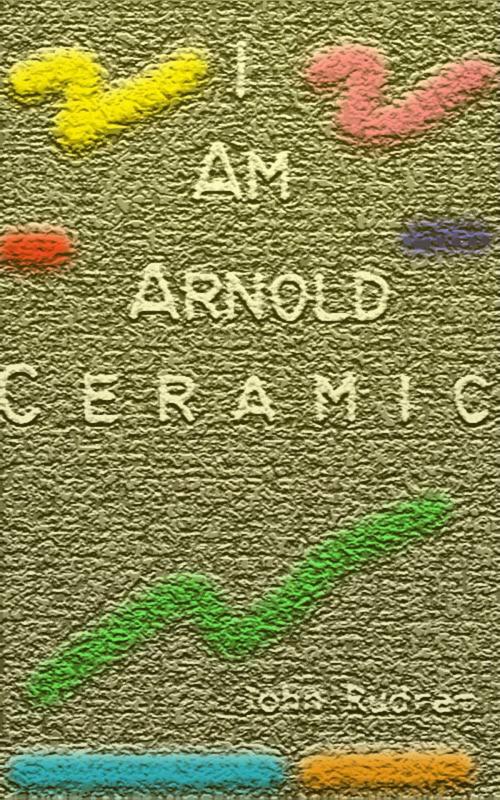 Cover of the book I Am Arnold Ceramic by John Rudram, John Rudram