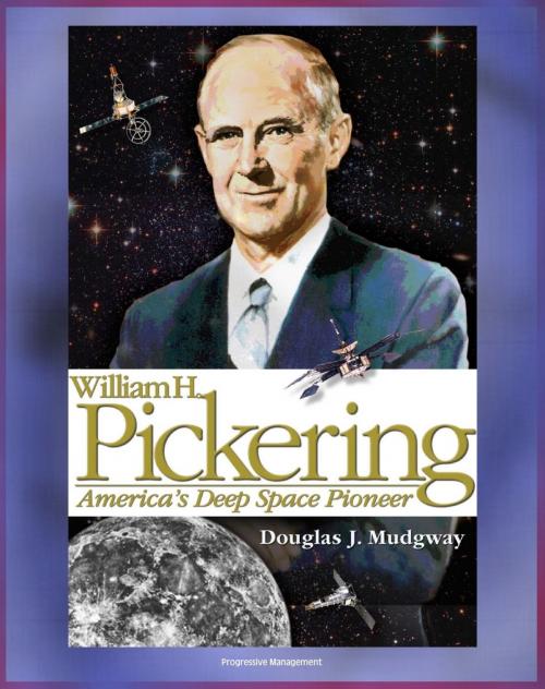 Cover of the book William H. Pickering: America's Deep Space Pioneer - Jet Propulsion Laboratory Leader, Explorer 1, Ranger and Surveyor Lunar Missions for Apollo Preparation, Mars and Venus Probes (NASA SP-2008-4113) by Progressive Management, Progressive Management