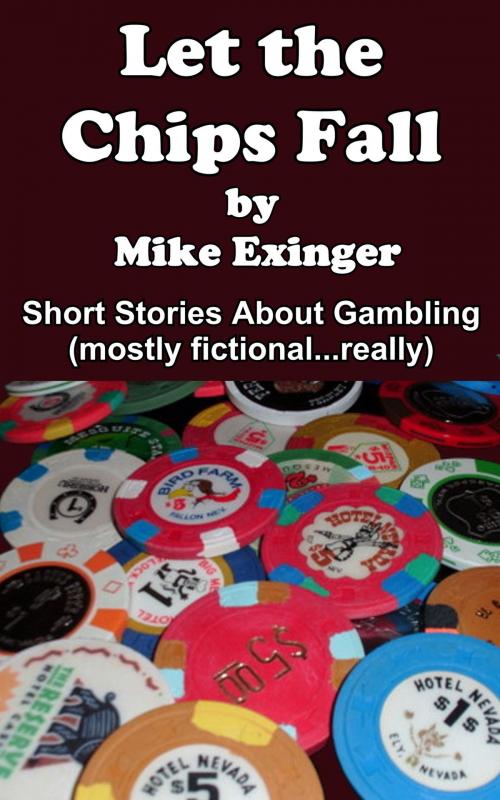 Cover of the book LET THE CHIPS FALL: A Collection of Short Stories About Gambling by Mike Exinger, Mike Exinger