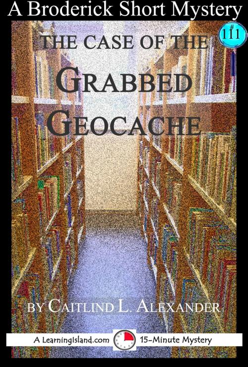 Cover of the book The Case of the Grabbed Geocache: A 15-Minute Broderick Mystery by Caitlind L. Alexander, LearningIsland.com