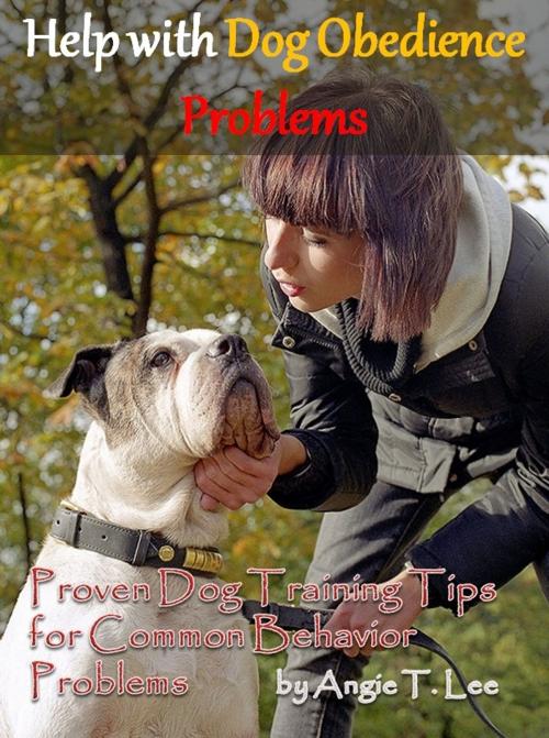 Cover of the book Help with Dog Obedience Problems: Proven Dog Training Tips for Common Behavior Problems by Angie T. Lee, Angie T. Lee