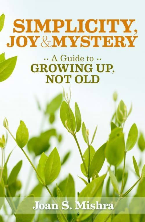 Cover of the book Simplicity, Joy and Mystery: A Guide to Growing Up, Not Old by Joan S. Mishra, Joan S. Mishra