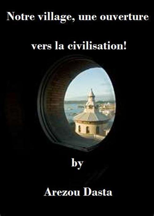 Cover of the book Notre village, une ouverture vers la civilisation! by Arezou Dasta, Arezou Dasta