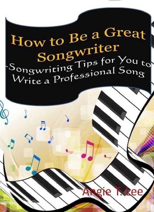 Cover of the book How to Be a Great Songwriter -Songwriting Tips for You to Write a Professional Song by Angie T. Lee, Angie T. Lee