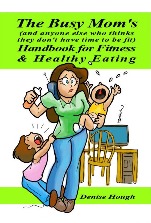 Cover of the book The Busy Mom's (And anyone else who thinks they don’t have time to be fit) Handbook for Fitness & Healthy Eating by Denise Hough, Denise Hough