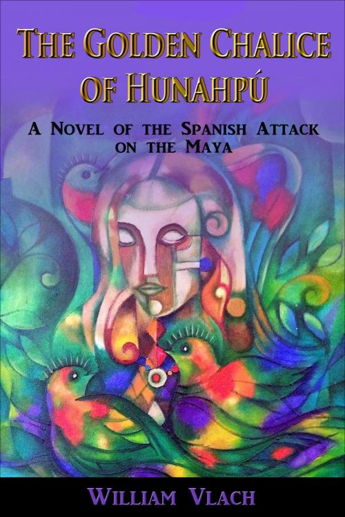 Cover of the book The Golden Chalice of Hunahpú: A Novel of the Spanish Attack on the Maya by William Vlach, William Vlach
