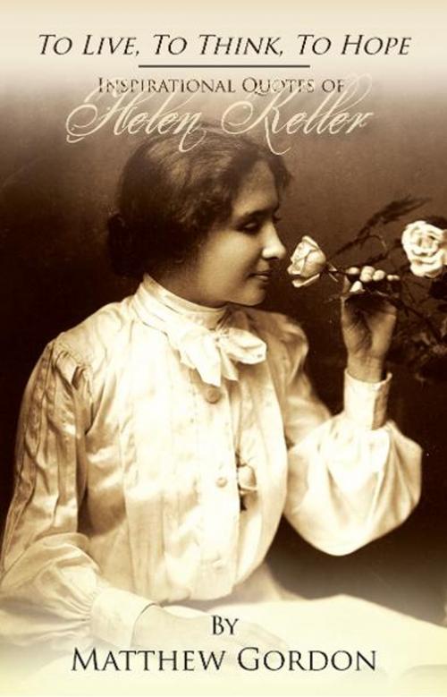 Cover of the book To Live, To Think, To Hope: Inspirational Quotes of Helen Keller by Matthew Gordon, Matthew Gordon